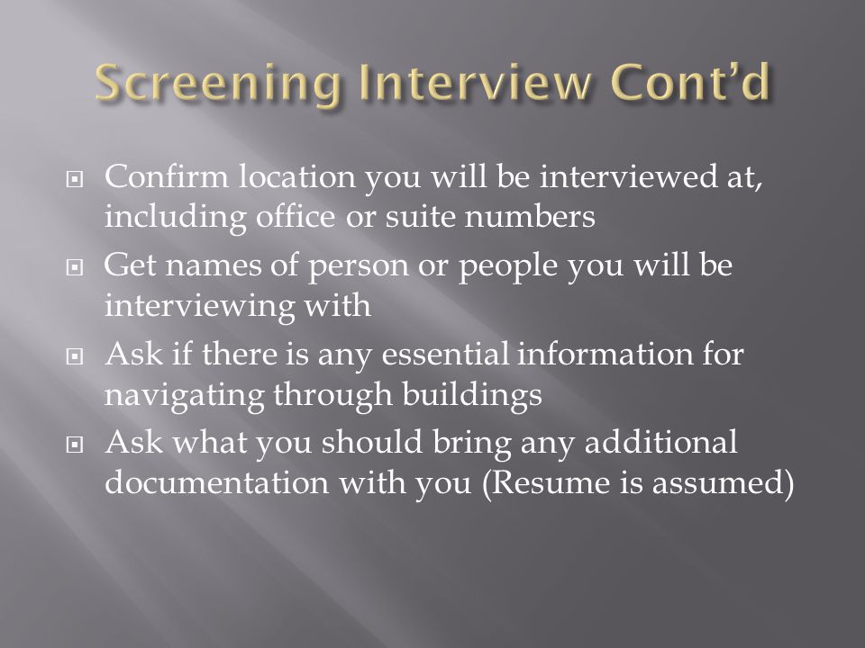 Confirm location you will be interviewed at, including office or suite numbers Get names of person or people you will be interviewing with Ask if there is any essential information for navigating through buildings Ask what you should bring any additional documentation with you (Resume is assumed)