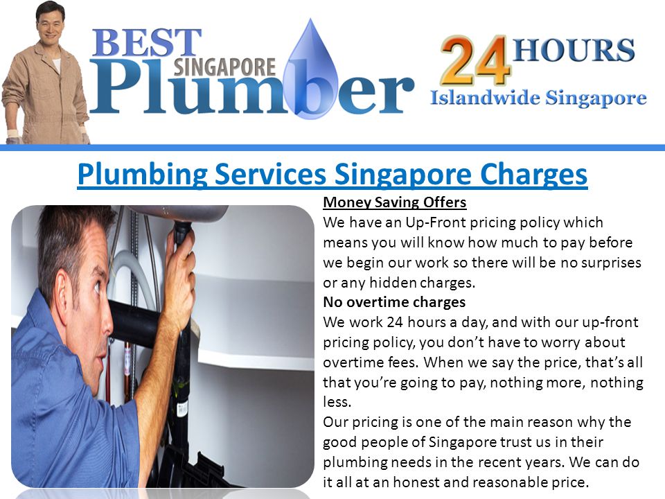 Plumbing Services Singapore Charges Money Saving Offers We have an Up-Front pricing policy which means you will know how much to pay before we begin our work so there will be no surprises or any hidden charges.