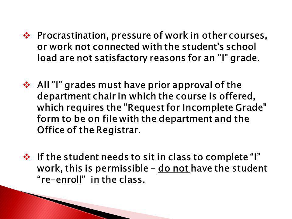 Procrastination, pressure of work in other courses, or work not connected with the student s school load are not satisfactory reasons for an I grade.