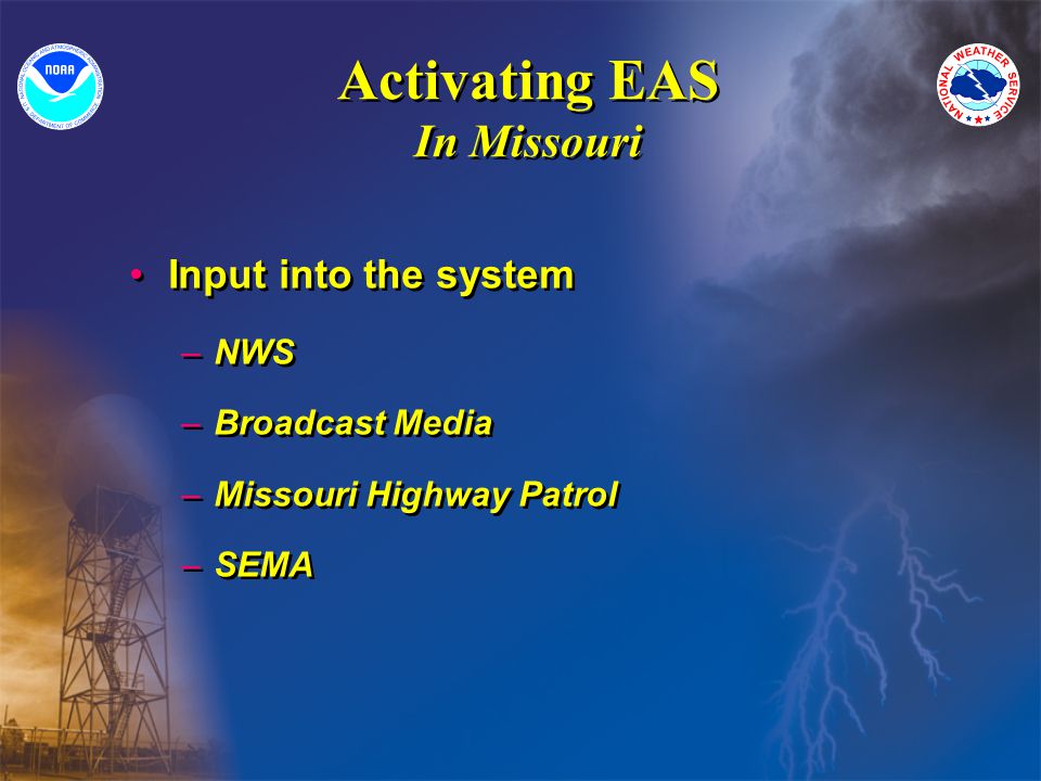 Activating EAS In Missouri Input into the system –NWS –Broadcast Media –Missouri Highway Patrol –SEMA Input into the system –NWS –Broadcast Media –Missouri Highway Patrol –SEMA