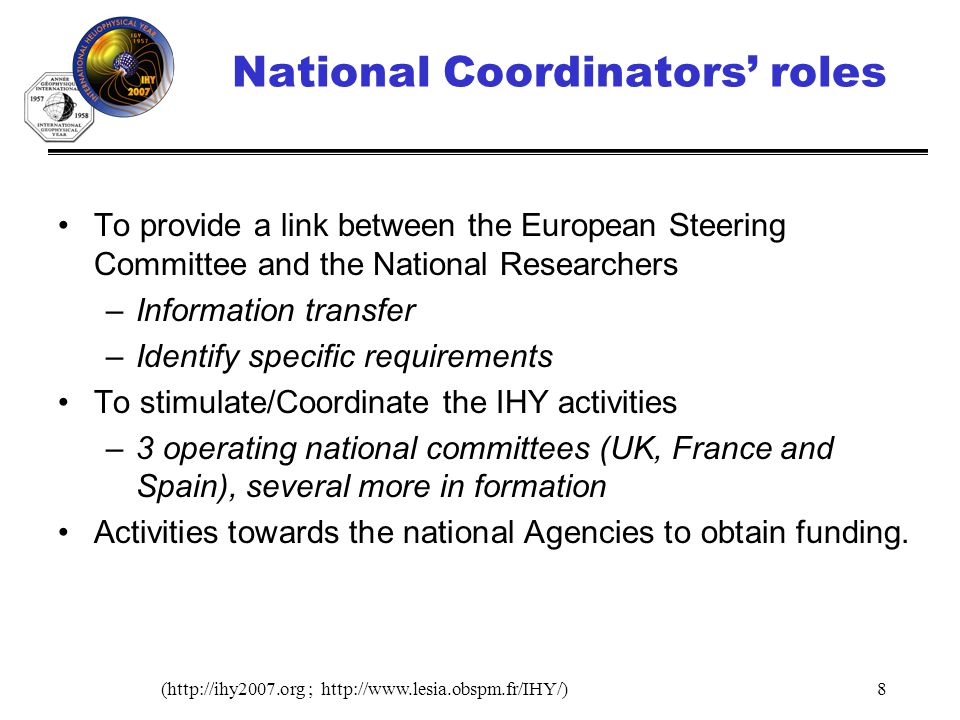 (  ;   National Coordinators roles To provide a link between the European Steering Committee and the National Researchers –Information transfer –Identify specific requirements To stimulate/Coordinate the IHY activities –3 operating national committees (UK, France and Spain), several more in formation Activities towards the national Agencies to obtain funding.
