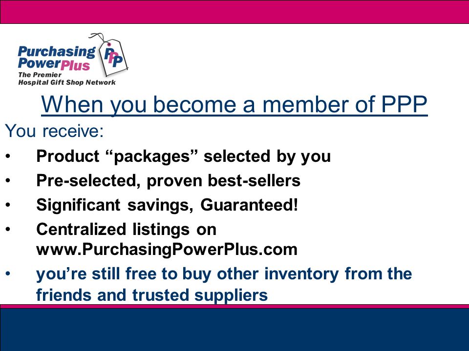 When you become a member of PPP You receive: Product packages selected by you Pre-selected, proven best-sellers Significant savings, Guaranteed.