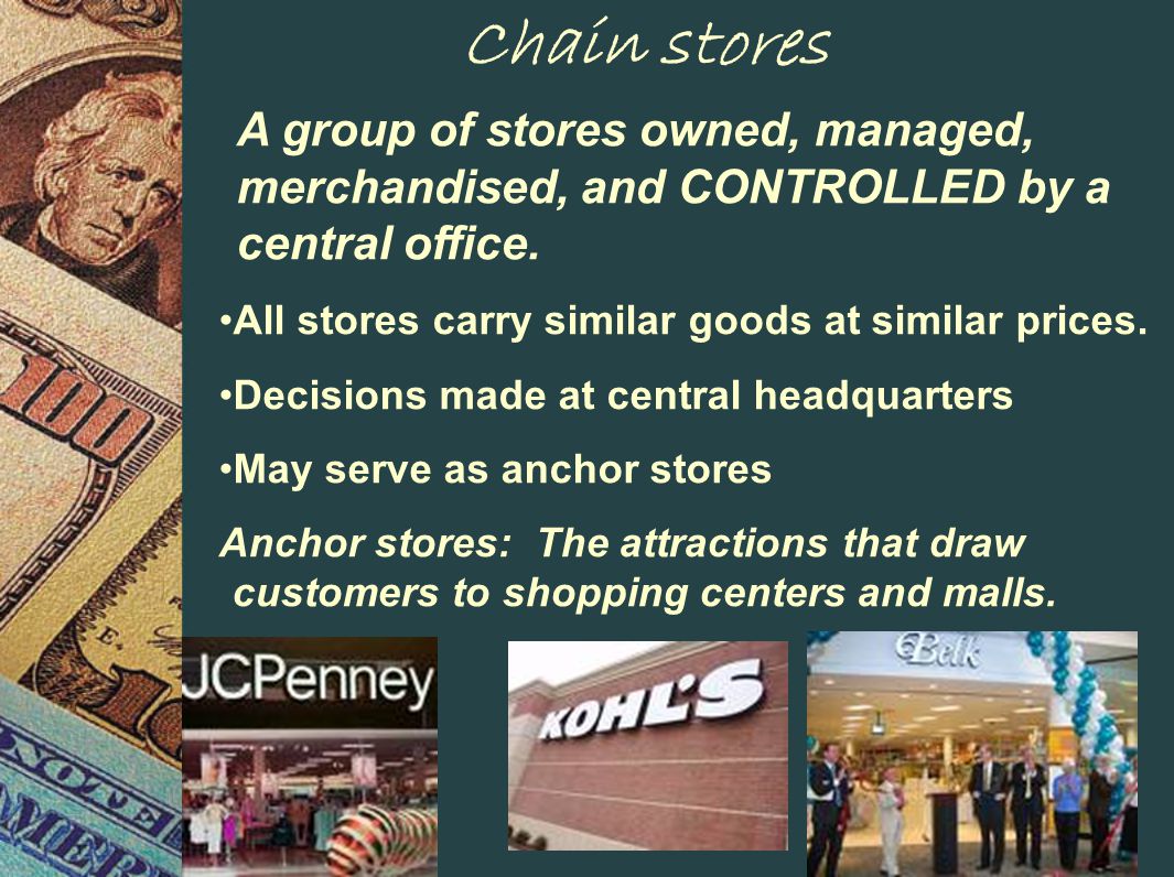 Chain stores A group of stores owned, managed, merchandised, and CONTROLLED by a central office.