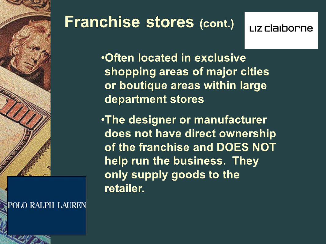Franchise stores (cont.) Often located in exclusive shopping areas of major cities or boutique areas within large department stores The designer or manufacturer does not have direct ownership of the franchise and DOES NOT help run the business.