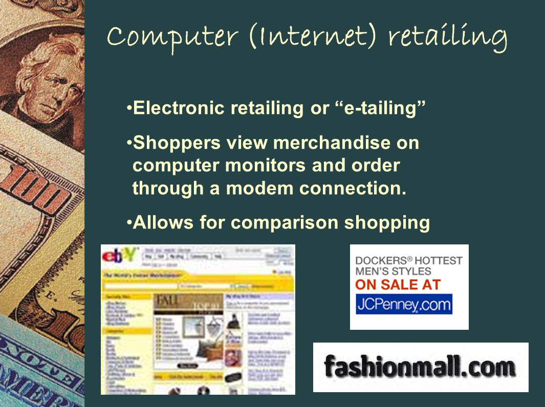 Computer (Internet) retailing Electronic retailing or e-tailing Shoppers view merchandise on computer monitors and order through a modem connection.