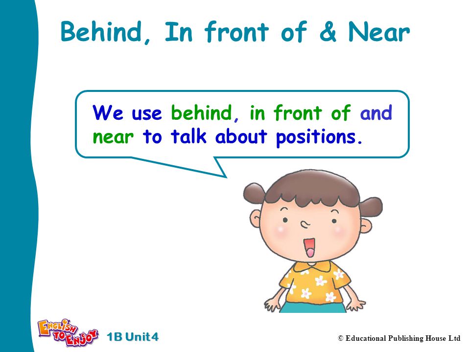1B Unit 4 © Educational Publishing House Ltd Behind, In front of & Near We use behind, in front of and near to talk about positions.