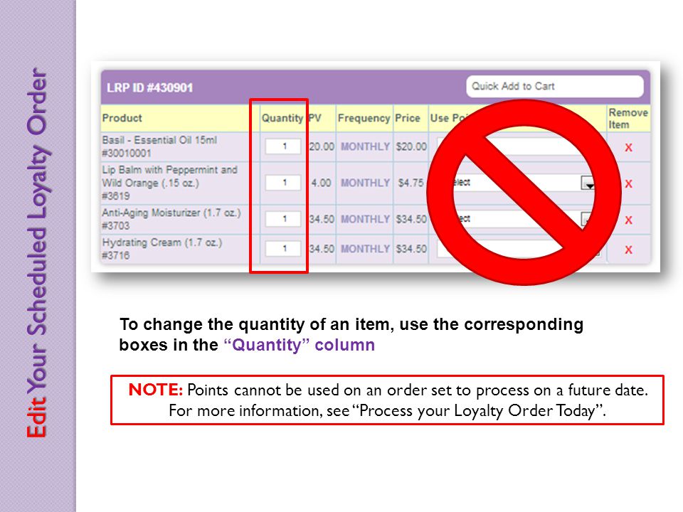 To change the quantity of an item, use the corresponding boxes in the Quantity column Edit Your Scheduled Loyalty Order NOTE: Points cannot be used on an order set to process on a future date.