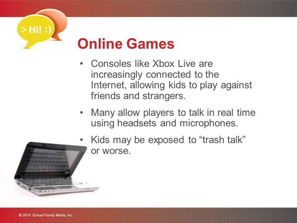 Online Games Consoles like Xbox Live are increasingly connected to the Internet, allowing kids to play against friends and strangers.
