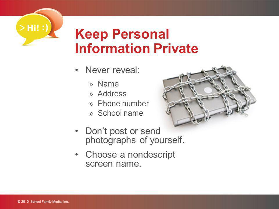 Keep Personal Information Private Never reveal: »Name »Address »Phone number »School name Dont post or send photographs of yourself.