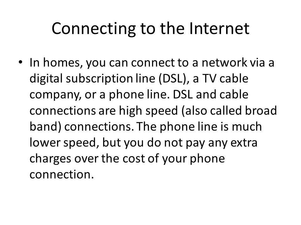 Connecting to the Internet In homes, you can connect to a network via a digital subscription line (DSL), a TV cable company, or a phone line.