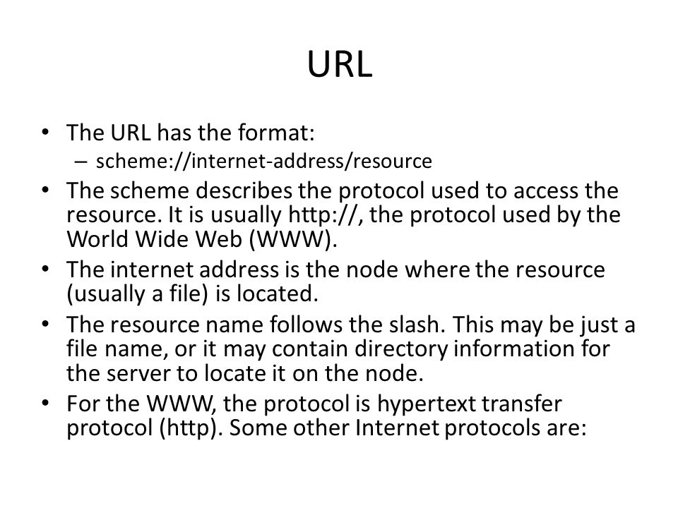 URL The URL has the format: – scheme://internet-address/resource The scheme describes the protocol used to access the resource.