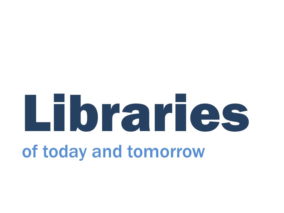 Libraries of today and tomorrow