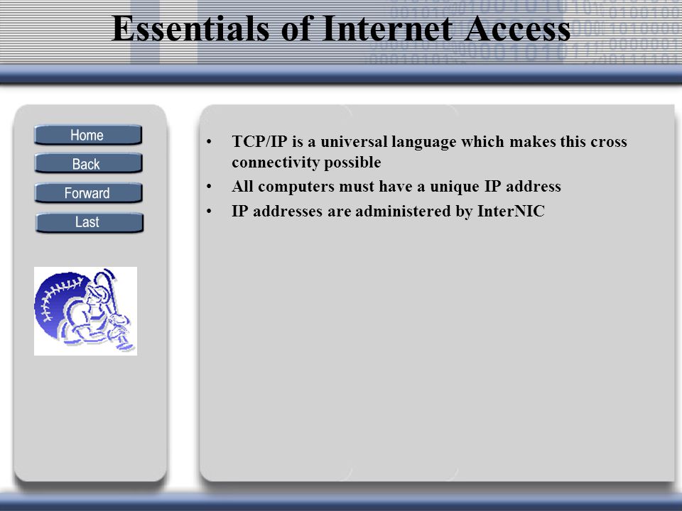 TCP/IP is a universal language which makes this cross connectivity possible All computers must have a unique IP address IP addresses are administered by InterNIC Essentials of Internet Access