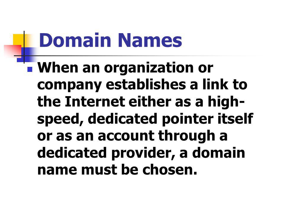 Domain Names When an organization or company establishes a link to the Internet either as a high- speed, dedicated pointer itself or as an account through a dedicated provider, a domain name must be chosen.