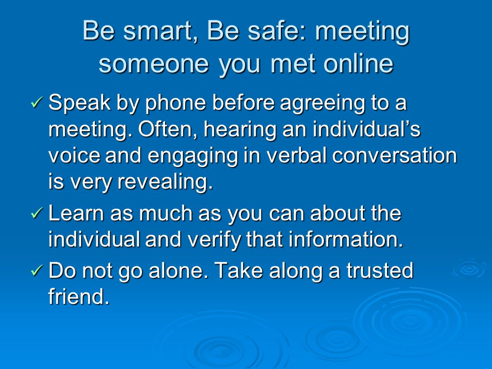 Be smart, Be safe: meeting someone you met online Speak by phone before agreeing to a meeting.