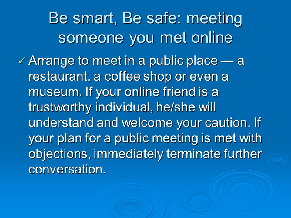 Be smart, Be safe: meeting someone you met online Arrange to meet in a public place a restaurant, a coffee shop or even a museum.