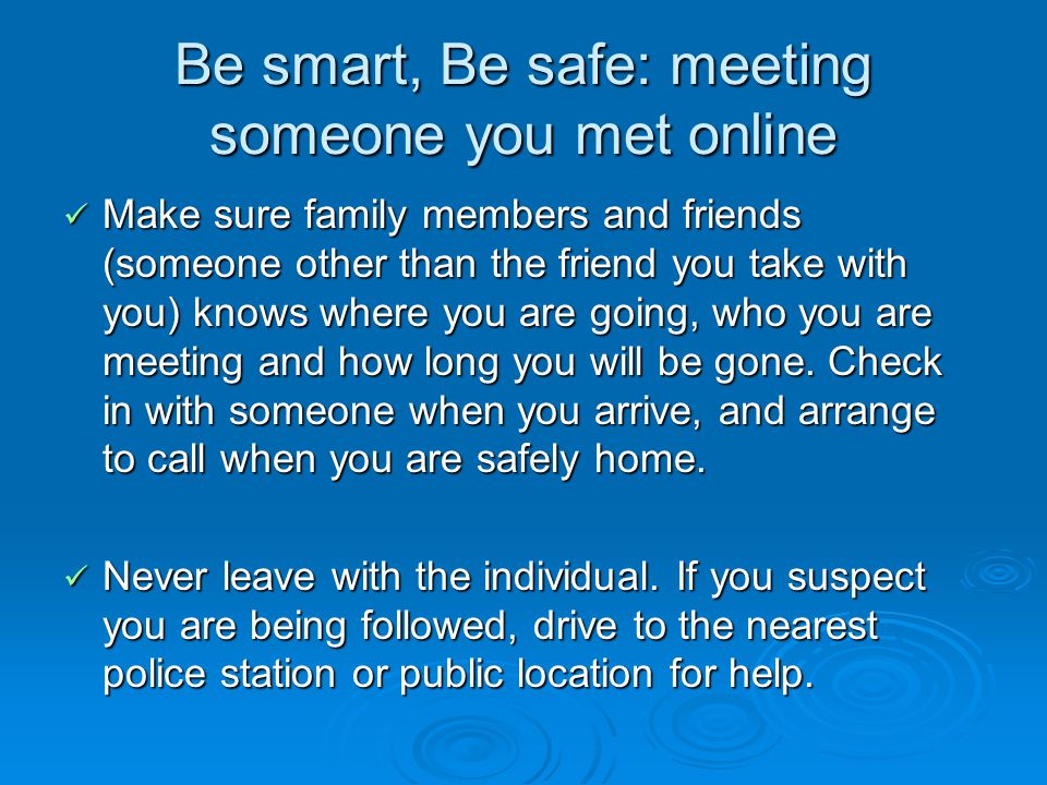 Be smart, Be safe: meeting someone you met online Make sure family members and friends (someone other than the friend you take with you) knows where you are going, who you are meeting and how long you will be gone.