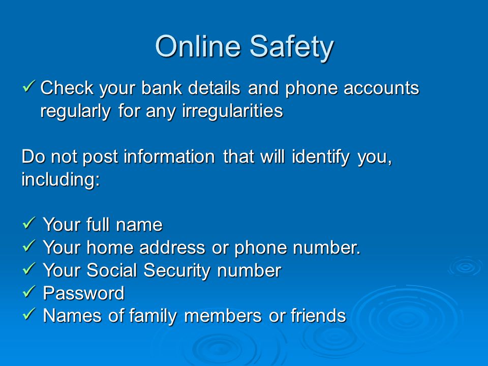 Online Safety Check your bank details and phone accounts regularly for any irregularities Check your bank details and phone accounts regularly for any irregularities Do not post information that will identify you, including: Your full name Your full name Your home address or phone number.
