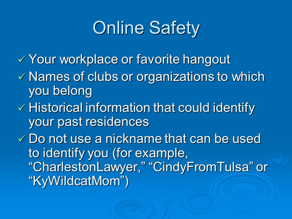 Online Safety Your workplace or favorite hangout Your workplace or favorite hangout Names of clubs or organizations to which you belong Names of clubs or organizations to which you belong Historical information that could identify your past residences Historical information that could identify your past residences Do not use a nickname that can be used to identify you (for example, CharlestonLawyer, CindyFromTulsa or KyWildcatMom) Do not use a nickname that can be used to identify you (for example, CharlestonLawyer, CindyFromTulsa or KyWildcatMom)