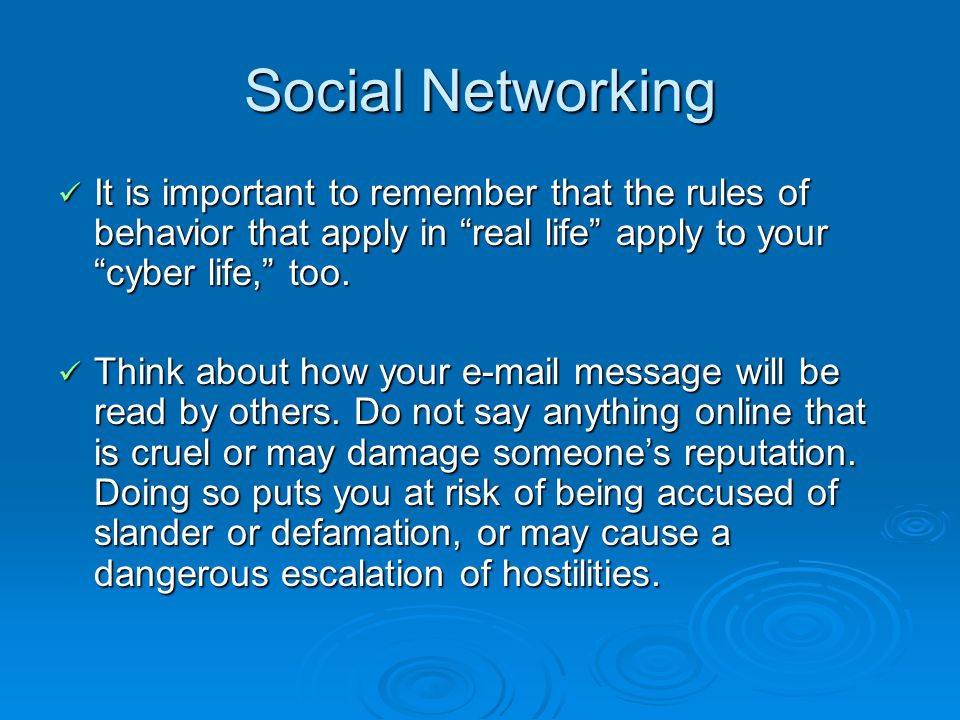 Social Networking It is important to remember that the rules of behavior that apply in real life apply to your cyber life, too.