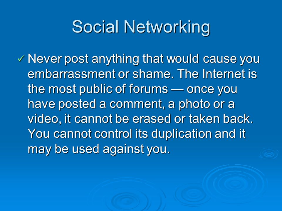 Social Networking Never post anything that would cause you embarrassment or shame.