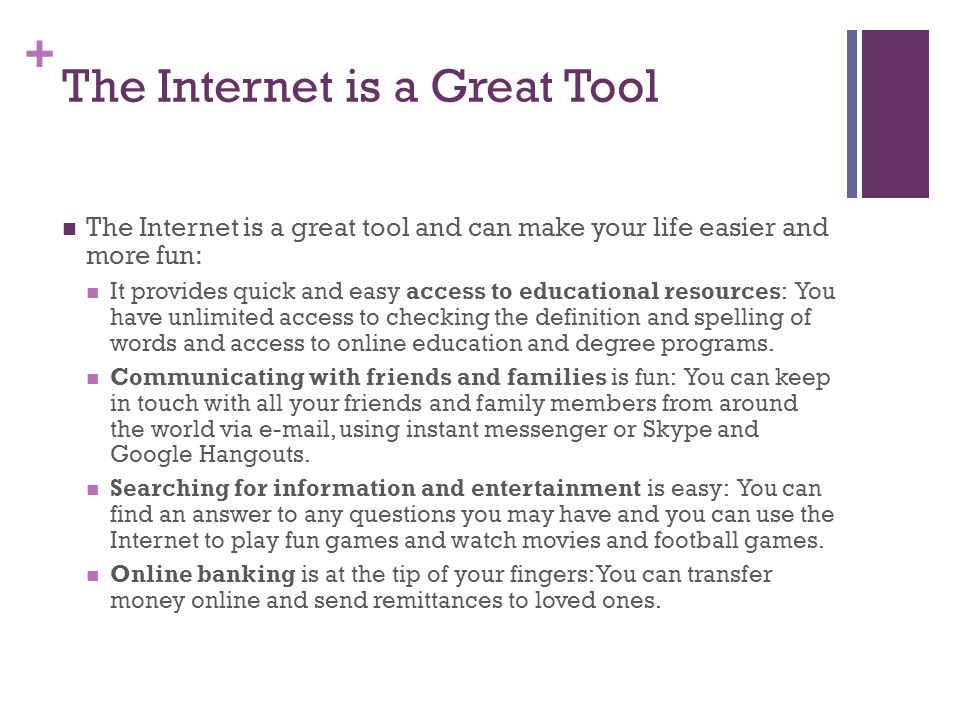 + The Internet is a Great Tool The Internet is a great tool and can make your life easier and more fun: It provides quick and easy access to educational resources: You have unlimited access to checking the definition and spelling of words and access to online education and degree programs.