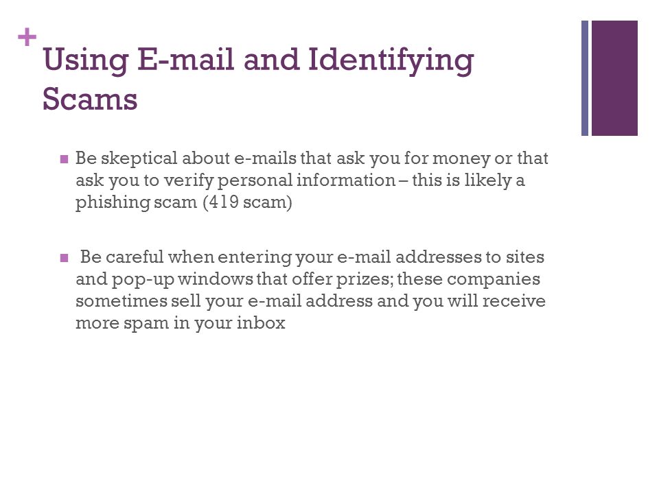 + Using  and Identifying Scams Be skeptical about  s that ask you for money or that ask you to verify personal information – this is likely a phishing scam (419 scam) Be careful when entering your  addresses to sites and pop-up windows that offer prizes; these companies sometimes sell your  address and you will receive more spam in your inbox
