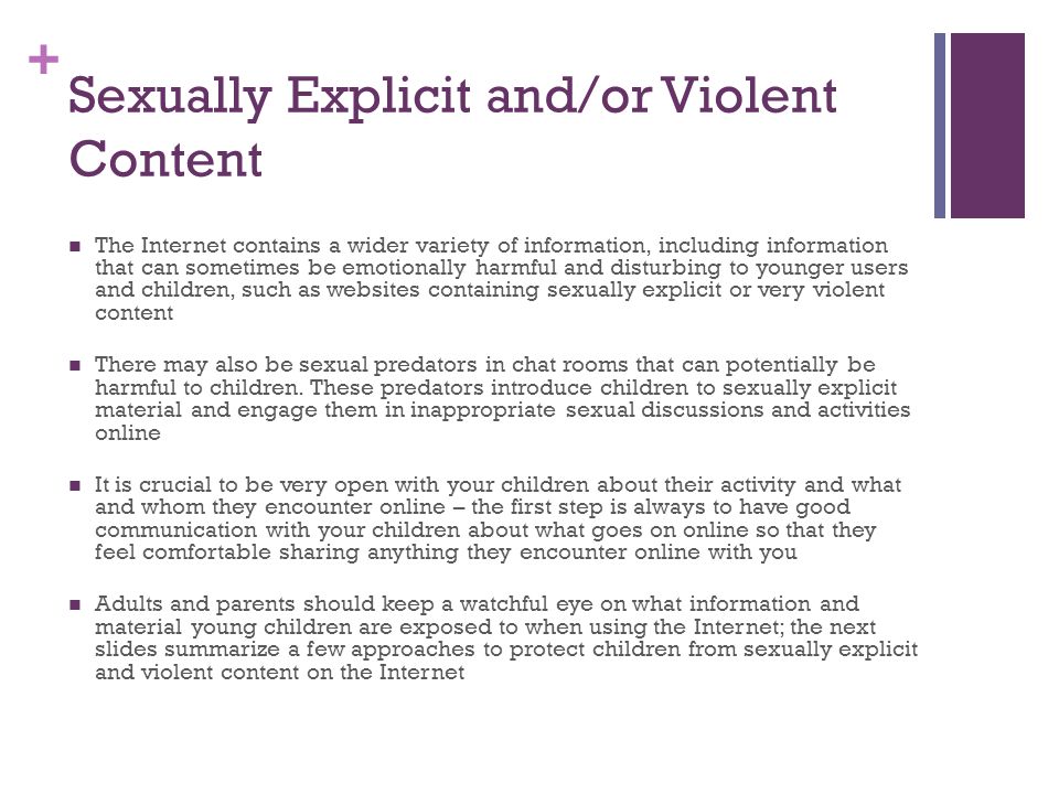+ Sexually Explicit and/or Violent Content The Internet contains a wider variety of information, including information that can sometimes be emotionally harmful and disturbing to younger users and children, such as websites containing sexually explicit or very violent content There may also be sexual predators in chat rooms that can potentially be harmful to children.