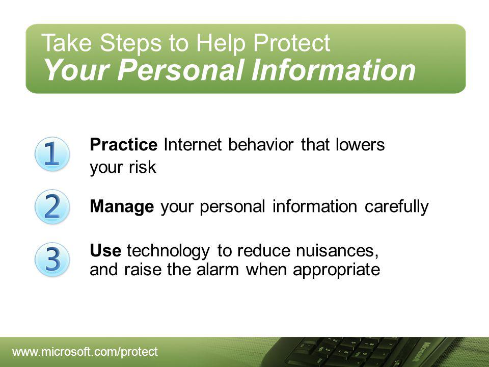 Practice Internet behavior that lowers your risk Manage your personal information carefully Use technology to reduce nuisances, and raise the alarm when appropriate Take Steps to Help Protect Your Personal Information