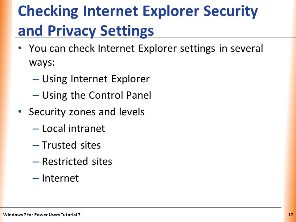 XP Checking Internet Explorer Security and Privacy Settings You can check Internet Explorer settings in several ways: – Using Internet Explorer – Using the Control Panel Security zones and levels – Local intranet – Trusted sites – Restricted sites – Internet Windows 7 for Power Users Tutorial 717