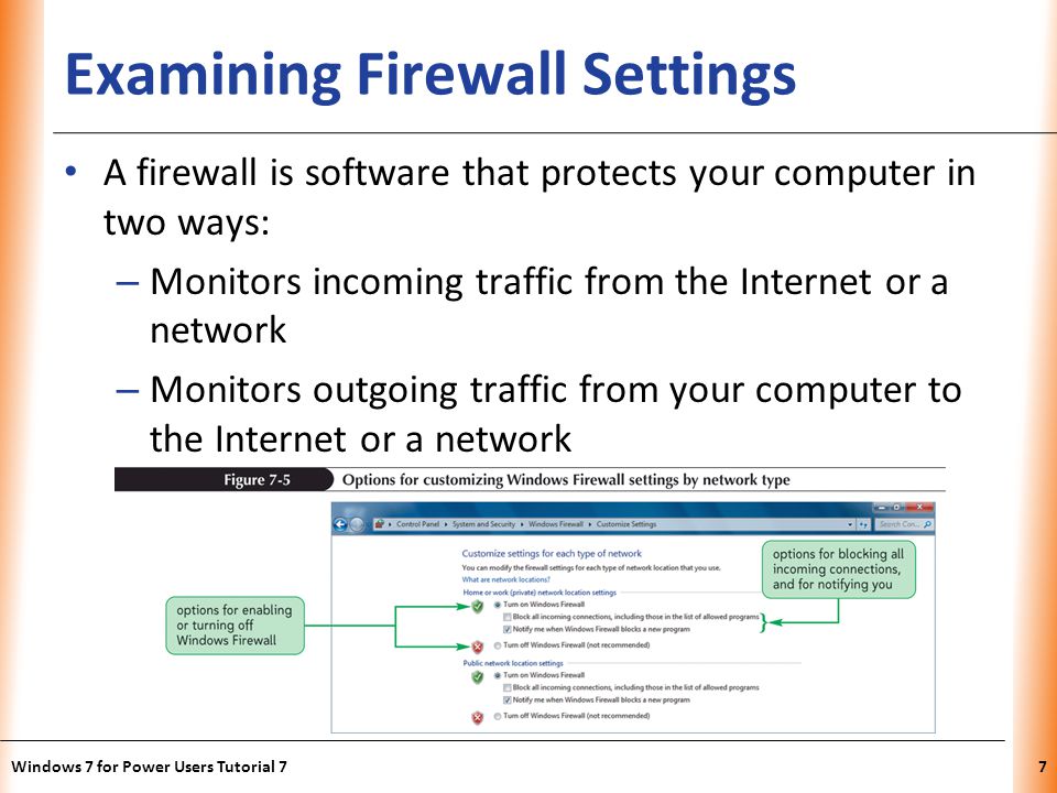 XP Examining Firewall Settings A firewall is software that protects your computer in two ways: – Monitors incoming traffic from the Internet or a network – Monitors outgoing traffic from your computer to the Internet or a network Windows 7 for Power Users Tutorial 77