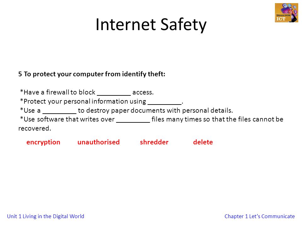 Unit 1 Living in the Digital WorldChapter 1 Lets Communicate Internet Safety 5 To protect your computer from identify theft: *Have a firewall to block _________ access.