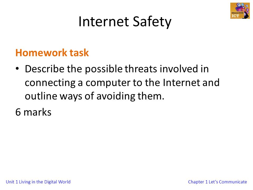 Unit 1 Living in the Digital WorldChapter 1 Lets Communicate Internet Safety Homework task Describe the possible threats involved in connecting a computer to the Internet and outline ways of avoiding them.