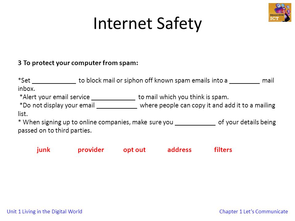 Unit 1 Living in the Digital WorldChapter 1 Lets Communicate Internet Safety 3 To protect your computer from spam: *Set _____________ to block mail or siphon off known spam  s into a _________ mail inbox.