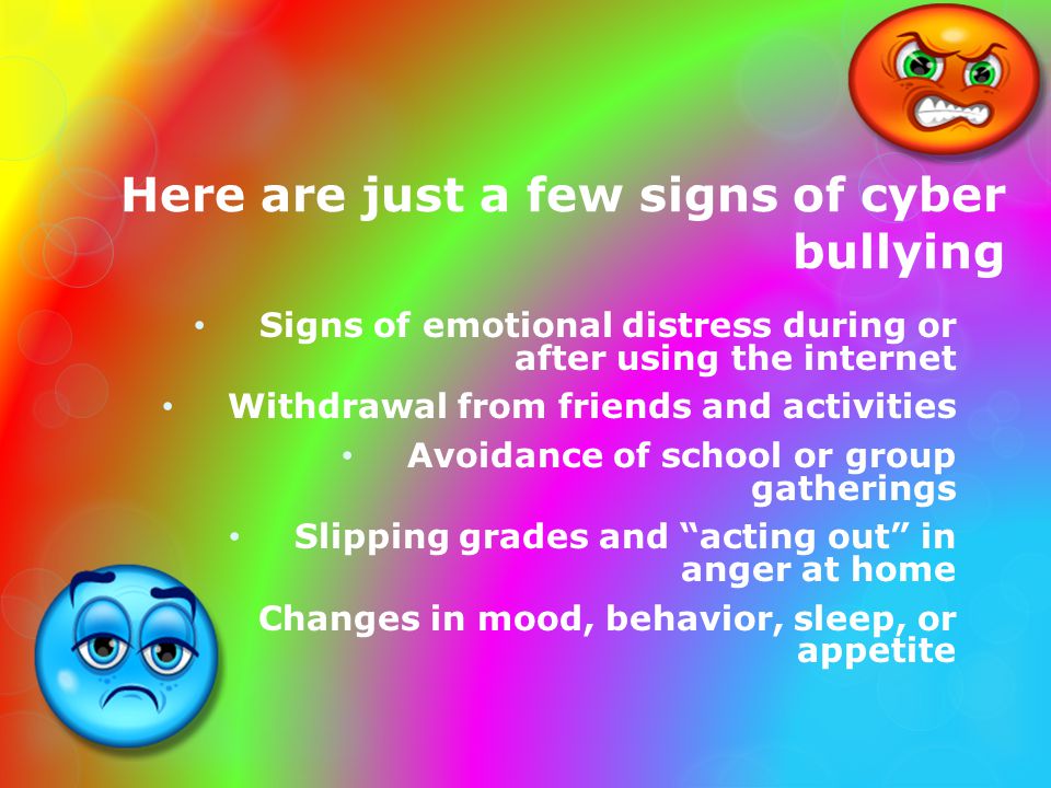 Here are just a few signs of cyber bullying Signs of emotional distress during or after using the internet Withdrawal from friends and activities Avoidance of school or group gatherings Slipping grades and acting out in anger at home Changes in mood, behavior, sleep, or appetite