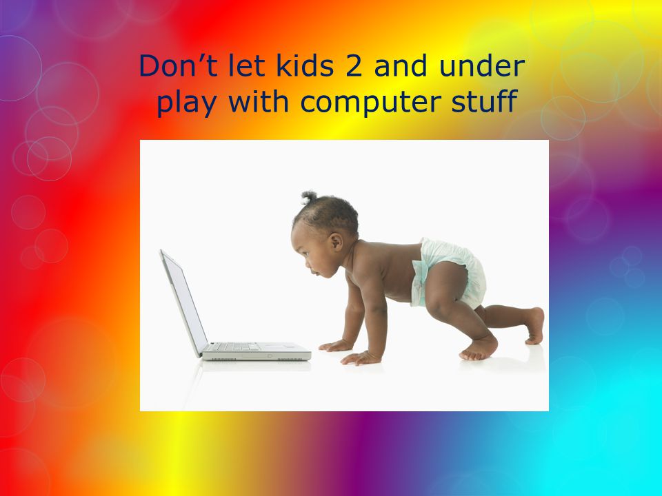 Dont let kids 2 and under play with computer stuff