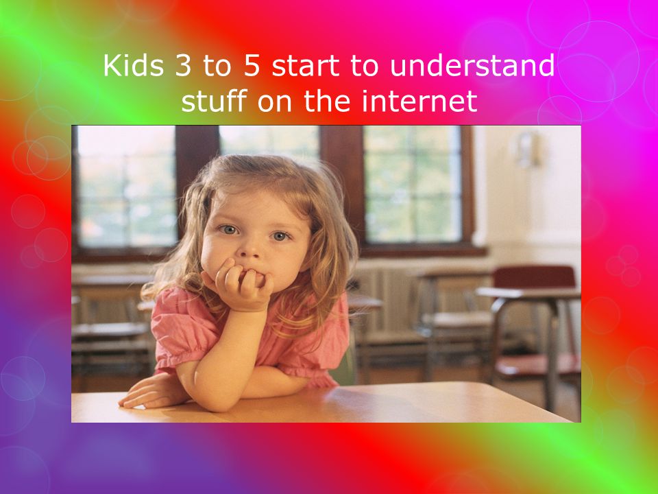 Kids 3 to 5 start to understand stuff on the internet