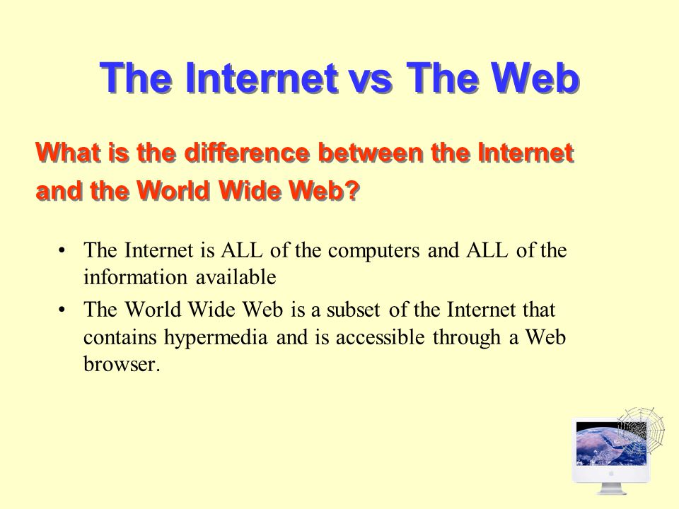 The Internet vs The Web The Internet is ALL of the computers and ALL of the information available The World Wide Web is a subset of the Internet that contains hypermedia and is accessible through a Web browser.