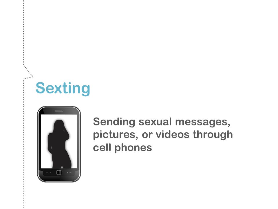Sexting Sending sexual messages, pictures, or videos through cell phones