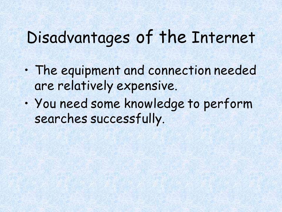 Disadvantages of the Internet The equipment and connection needed are relatively expensive.