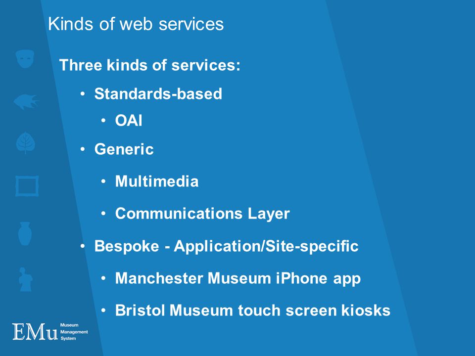 Kinds of web services Three kinds of services: Standards-based OAI Generic Multimedia Communications Layer Bespoke - Application/Site-specific Manchester Museum iPhone app Bristol Museum touch screen kiosks