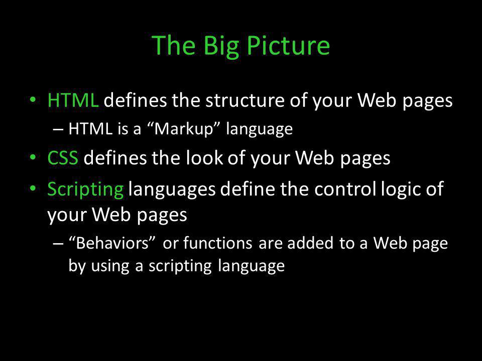 The Big Picture HTML defines the structure of your Web pages – HTML is a Markup language CSS defines the look of your Web pages Scripting languages define the control logic of your Web pages – Behaviors or functions are added to a Web page by using a scripting language