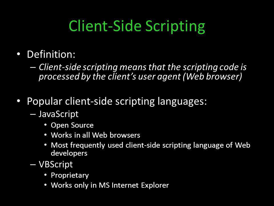 Client-Side Scripting Definition: – Client-side scripting means that the scripting code is processed by the clients user agent (Web browser) Popular client-side scripting languages: – JavaScript Open Source Works in all Web browsers Most frequently used client-side scripting language of Web developers – VBScript Proprietary Works only in MS Internet Explorer