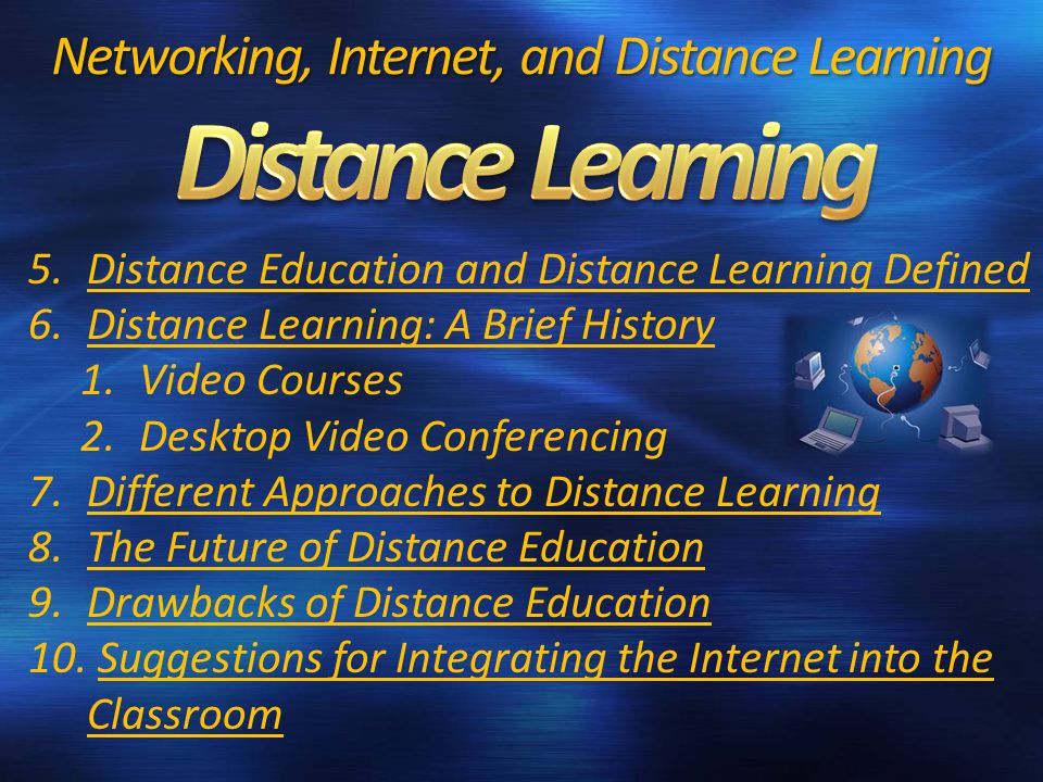 5.Distance Education and Distance Learning Defined 6.Distance Learning: A Brief History 1.Video Courses 2.Desktop Video Conferencing 7.Different Approaches to Distance Learning 8.The Future of Distance Education 9.Drawbacks of Distance Education 10.