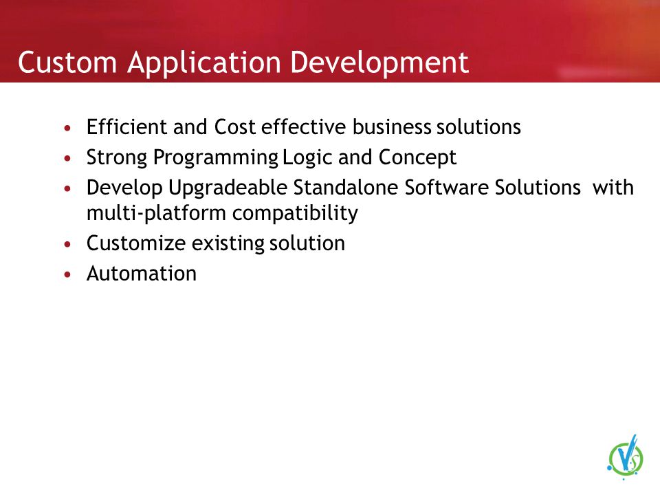 Custom Application Development Efficient and Cost effective business solutions Strong Programming Logic and Concept Develop Upgradeable Standalone Software Solutions with multi-platform compatibility Customize existing solution Automation