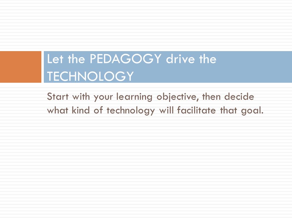 Start with your learning objective, then decide what kind of technology will facilitate that goal.