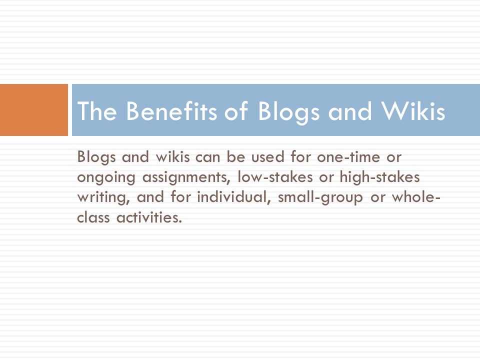 Blogs and wikis can be used for one-time or ongoing assignments, low-stakes or high-stakes writing, and for individual, small-group or whole- class activities.