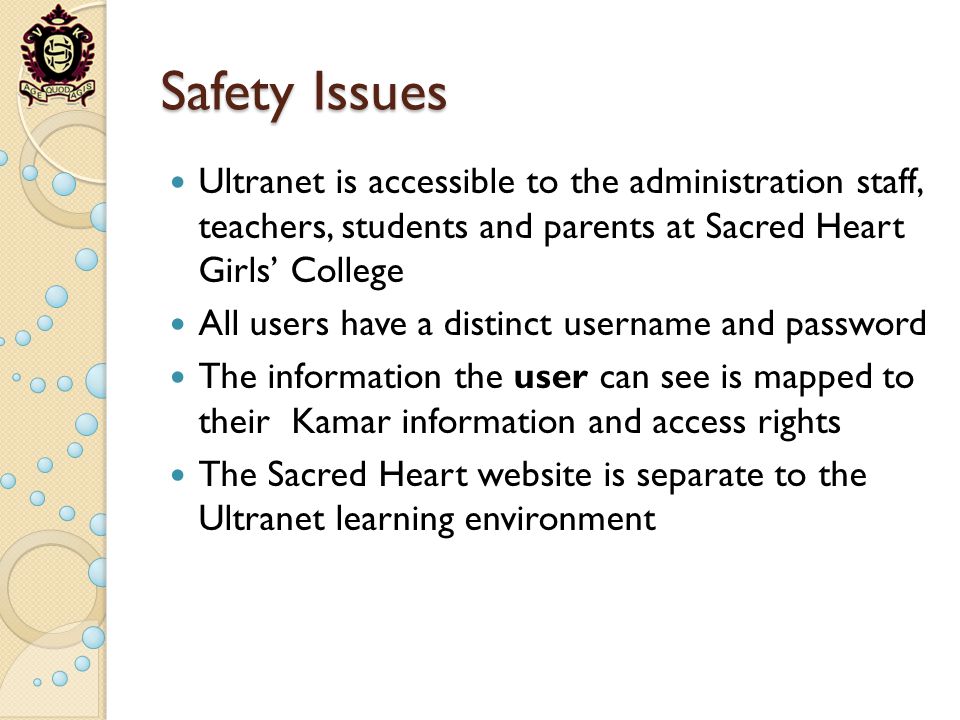 Safety Issues Ultranet is accessible to the administration staff, teachers, students and parents at Sacred Heart Girls College All users have a distinct username and password The information the user can see is mapped to their Kamar information and access rights The Sacred Heart website is separate to the Ultranet learning environment