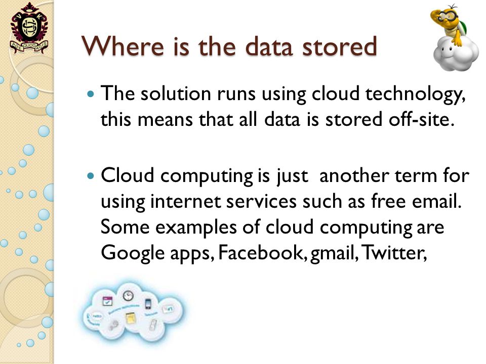 Where is the data stored The solution runs using cloud technology, this means that all data is stored off-site.