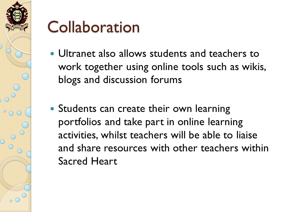Collaboration Ultranet also allows students and teachers to work together using online tools such as wikis, blogs and discussion forums Students can create their own learning portfolios and take part in online learning activities, whilst teachers will be able to liaise and share resources with other teachers within Sacred Heart